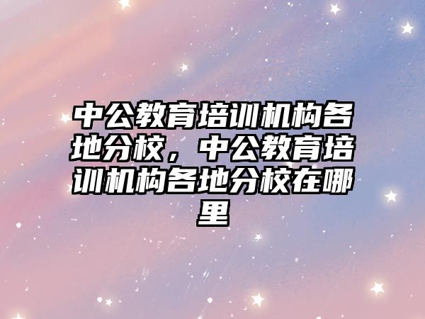 中公教育培訓機構(gòu)各地分校，中公教育培訓機構(gòu)各地分校在哪里