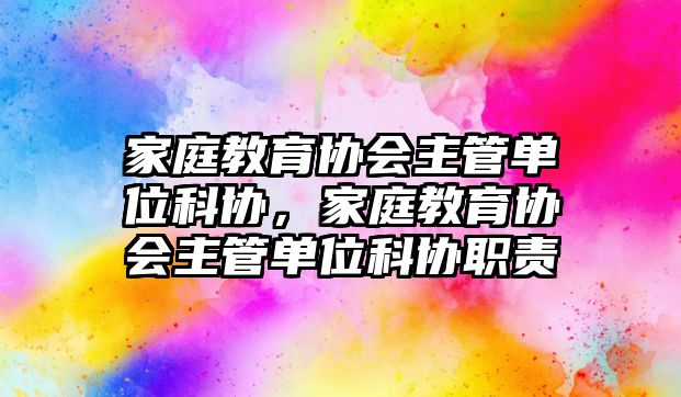 家庭教育協(xié)會主管單位科協(xié)，家庭教育協(xié)會主管單位科協(xié)職責