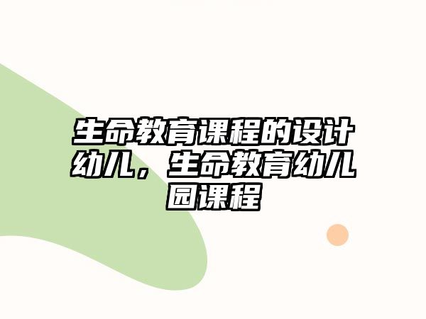 生命教育課程的設(shè)計(jì)幼兒，生命教育幼兒園課程