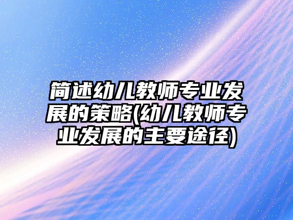 簡述幼兒教師專業(yè)發(fā)展的策略(幼兒教師專業(yè)發(fā)展的主要途徑)