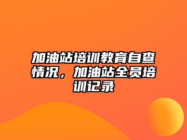 加油站培訓(xùn)教育自查情況，加油站全員培訓(xùn)記錄