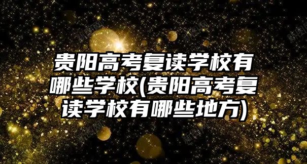 貴陽高考復讀學校有哪些學校(貴陽高考復讀學校有哪些地方)