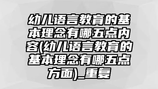 幼兒語(yǔ)言教育的基本理念有哪五點(diǎn)內(nèi)容(幼兒語(yǔ)言教育的基本理念有哪五點(diǎn)方面)_重復(fù)