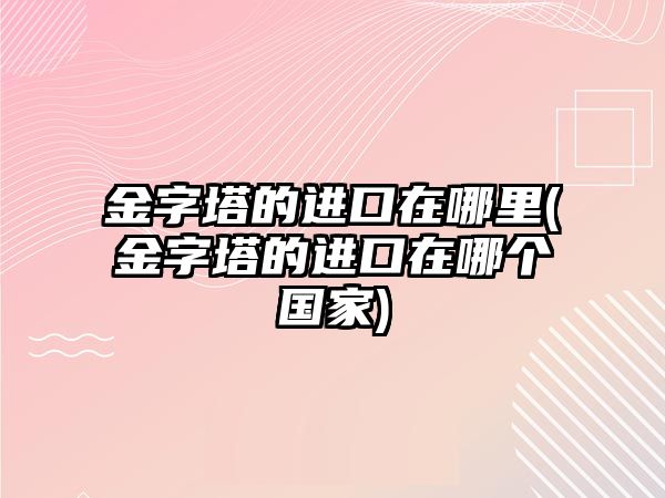 金字塔的進(jìn)口在哪里(金字塔的進(jìn)口在哪個國家)