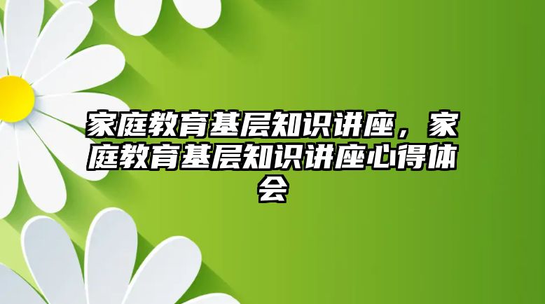 家庭教育基層知識講座，家庭教育基層知識講座心得體會