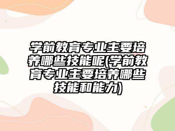 學前教育專業(yè)主要培養(yǎng)哪些技能呢(學前教育專業(yè)主要培養(yǎng)哪些技能和能力)