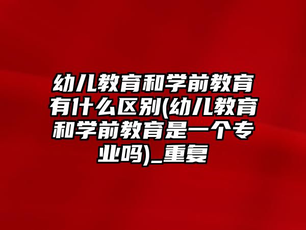 幼兒教育和學(xué)前教育有什么區(qū)別(幼兒教育和學(xué)前教育是一個專業(yè)嗎)_重復(fù)