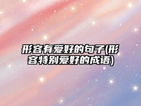 形容有愛好的句子(形容特別愛好的成語)