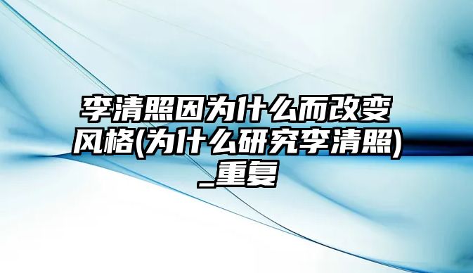 李清照因為什么而改變風格(為什么研究李清照)_重復(fù)