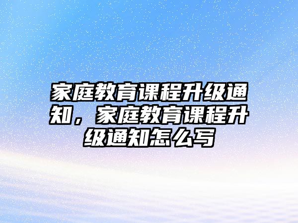 家庭教育課程升級(jí)通知，家庭教育課程升級(jí)通知怎么寫