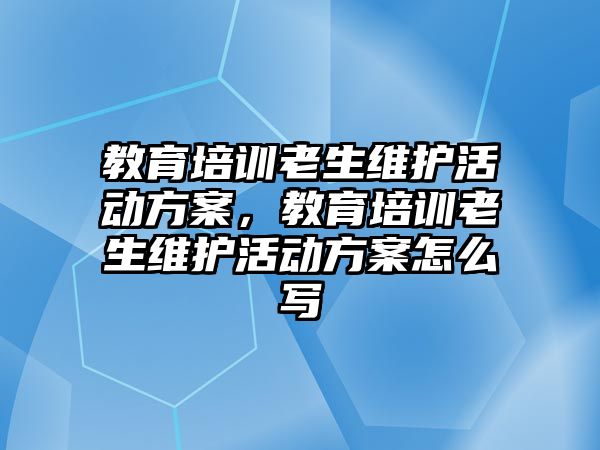 教育培訓老生維護活動方案，教育培訓老生維護活動方案怎么寫