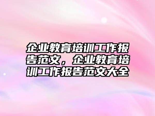 企業(yè)教育培訓工作報告范文，企業(yè)教育培訓工作報告范文大全