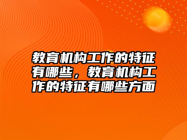 教育機(jī)構(gòu)工作的特征有哪些，教育機(jī)構(gòu)工作的特征有哪些方面