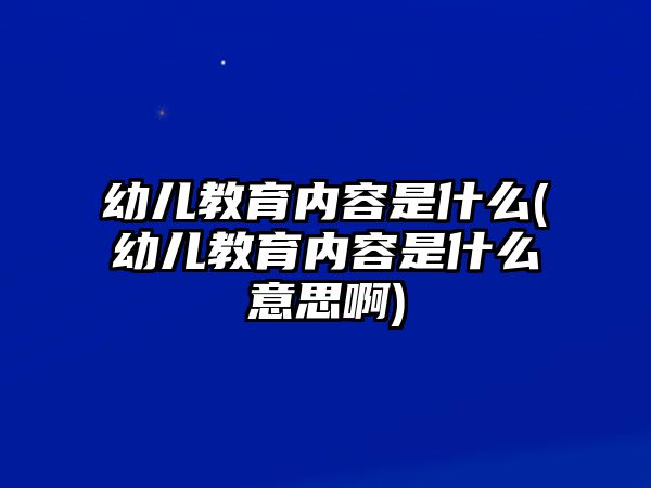 幼兒教育內(nèi)容是什么(幼兒教育內(nèi)容是什么意思啊)