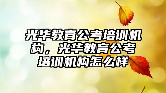 光華教育公考培訓(xùn)機構(gòu)，光華教育公考培訓(xùn)機構(gòu)怎么樣