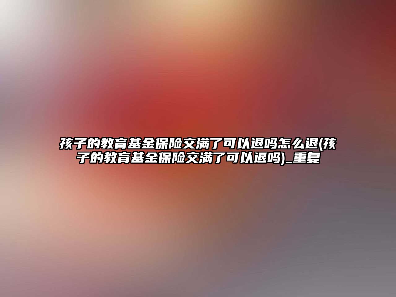 孩子的教育基金保險(xiǎn)交滿了可以退嗎怎么退(孩子的教育基金保險(xiǎn)交滿了可以退嗎)_重復(fù)