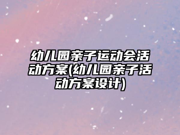 幼兒園親子運(yùn)動會活動方案(幼兒園親子活動方案設(shè)計)