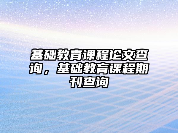 基礎教育課程論文查詢，基礎教育課程期刊查詢