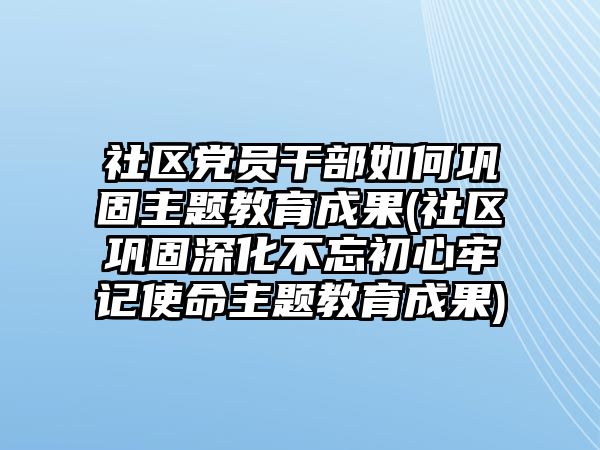 社區(qū)黨員干部如何鞏固主題教育成果(社區(qū)鞏固深化不忘初心牢記使命主題教育成果)