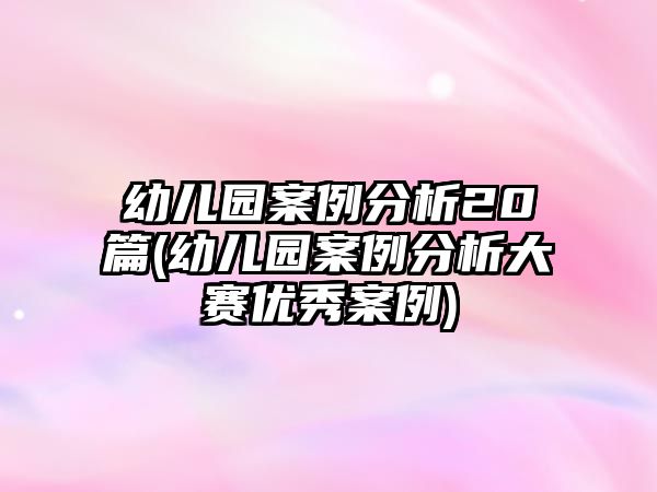 幼兒園案例分析20篇(幼兒園案例分析大賽優(yōu)秀案例)