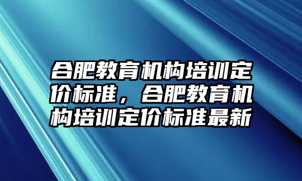 合肥教育機構培訓定價標準，合肥教育機構培訓定價標準最新