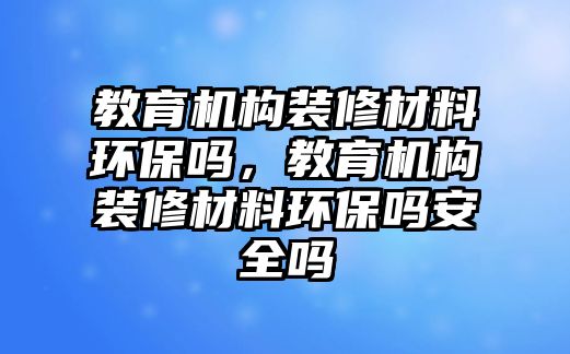 教育機(jī)構(gòu)裝修材料環(huán)保嗎，教育機(jī)構(gòu)裝修材料環(huán)保嗎安全嗎