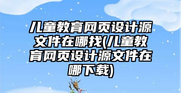 兒童教育網(wǎng)頁設計源文件在哪找(兒童教育網(wǎng)頁設計源文件在哪下載)