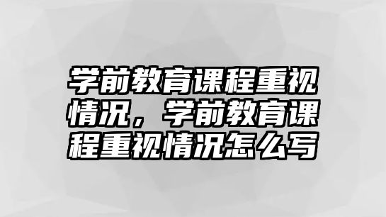 學前教育課程重視情況，學前教育課程重視情況怎么寫