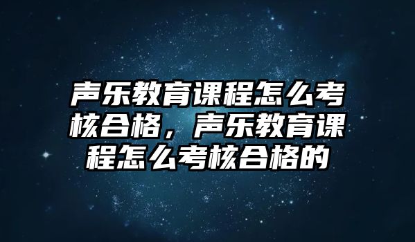 聲樂教育課程怎么考核合格，聲樂教育課程怎么考核合格的