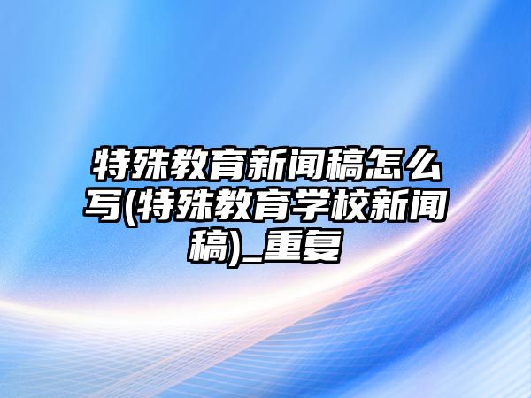 特殊教育新聞稿怎么寫(特殊教育學校新聞稿)_重復(fù)