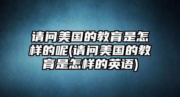 請問美國的教育是怎樣的呢(請問美國的教育是怎樣的英語)