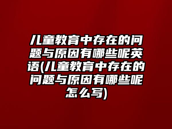 兒童教育中存在的問題與原因有哪些呢英語(兒童教育中存在的問題與原因有哪些呢怎么寫)