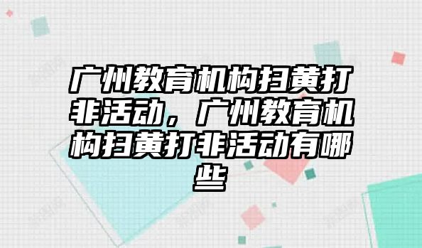 廣州教育機構掃黃打非活動，廣州教育機構掃黃打非活動有哪些