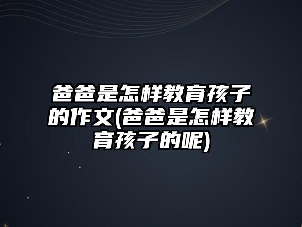 爸爸是怎樣教育孩子的作文(爸爸是怎樣教育孩子的呢)