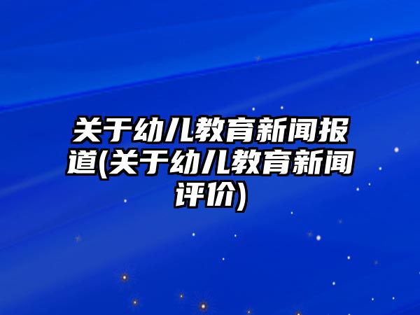 關(guān)于幼兒教育新聞報(bào)道(關(guān)于幼兒教育新聞評價(jià))