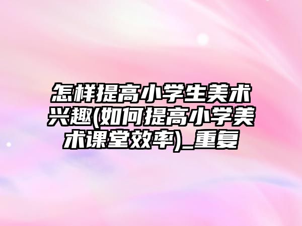 怎樣提高小學(xué)生美術(shù)興趣(如何提高小學(xué)美術(shù)課堂效率)_重復(fù)