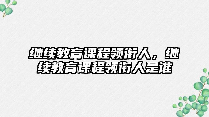 繼續(xù)教育課程領(lǐng)銜人，繼續(xù)教育課程領(lǐng)銜人是誰