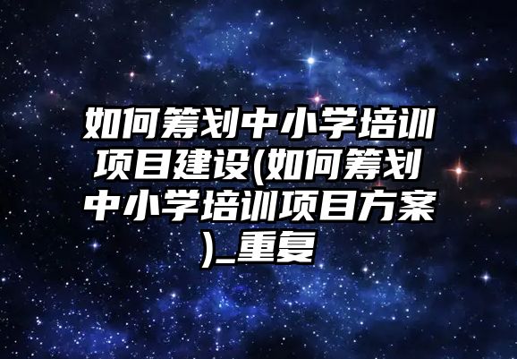 如何籌劃中小學(xué)培訓(xùn)項目建設(shè)(如何籌劃中小學(xué)培訓(xùn)項目方案)_重復(fù)