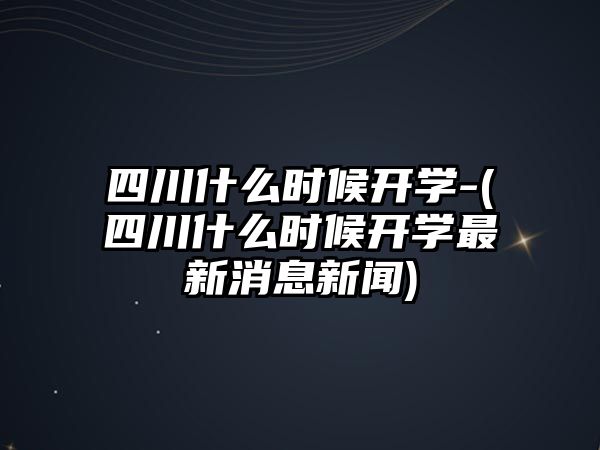 四川什么時候開學-(四川什么時候開學最新消息新聞)