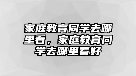 家庭教育同學去哪里看，家庭教育同學去哪里看好