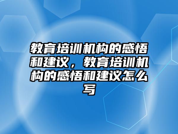 教育培訓(xùn)機(jī)構(gòu)的感悟和建議，教育培訓(xùn)機(jī)構(gòu)的感悟和建議怎么寫