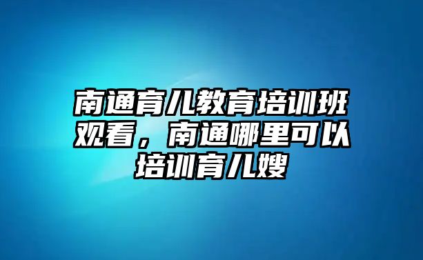 南通育兒教育培訓(xùn)班觀看，南通哪里可以培訓(xùn)育兒嫂