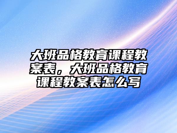 大班品格教育課程教案表，大班品格教育課程教案表怎么寫(xiě)