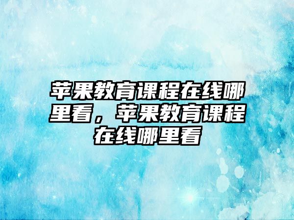 蘋(píng)果教育課程在線(xiàn)哪里看，蘋(píng)果教育課程在線(xiàn)哪里看