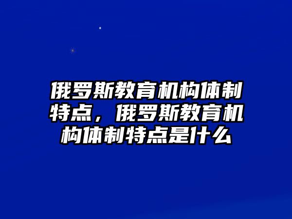 俄羅斯教育機(jī)構(gòu)體制特點(diǎn)，俄羅斯教育機(jī)構(gòu)體制特點(diǎn)是什么