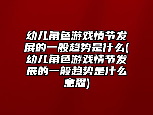 幼兒角色游戲情節(jié)發(fā)展的一般趨勢是什么(幼兒角色游戲情節(jié)發(fā)展的一般趨勢是什么意思)