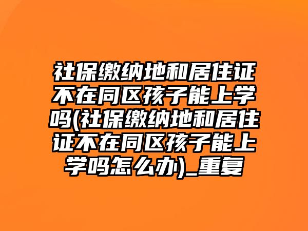 社保繳納地和居住證不在同區(qū)孩子能上學嗎(社保繳納地和居住證不在同區(qū)孩子能上學嗎怎么辦)_重復