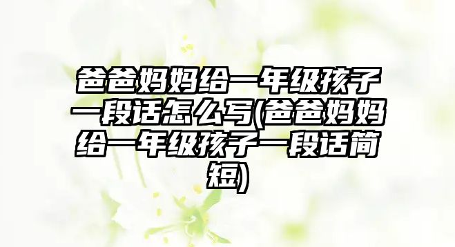 爸爸媽媽給一年級孩子一段話怎么寫(爸爸媽媽給一年級孩子一段話簡短)