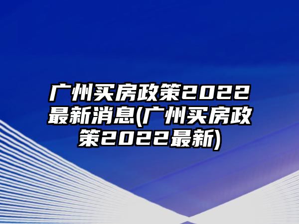 廣州買房政策2022最新消息(廣州買房政策2022最新)