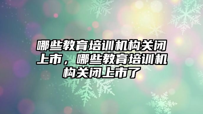 哪些教育培訓機構關閉上市，哪些教育培訓機構關閉上市了